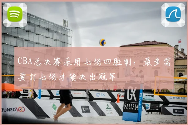 CBA总决赛采用七场四胜制，最多需要打七场才能决出冠军